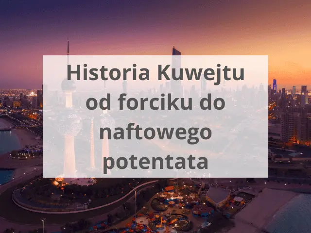 Historia Kuwejtu od forciku do naftowego potentata