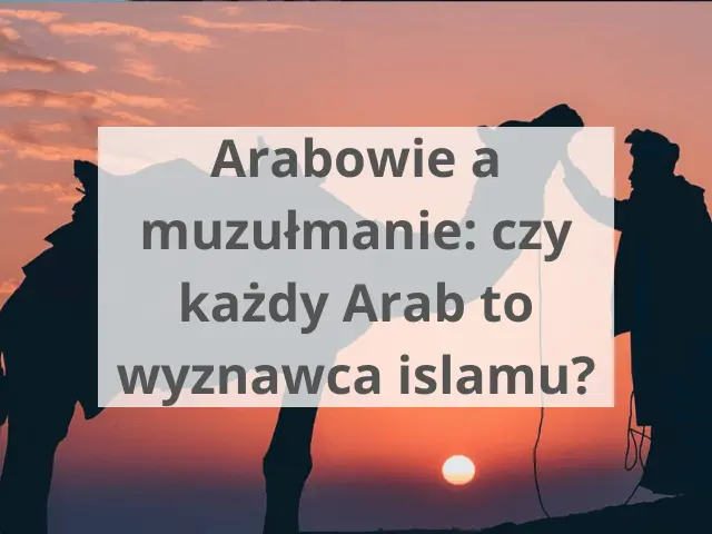 Arabowie a muzułmanie: czy każdy Arab to wyznawca islamu?